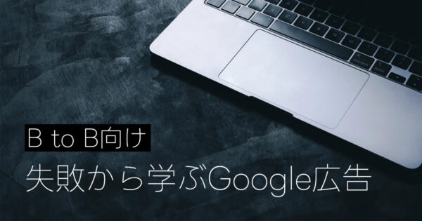 【B to B向け】失敗から学ぶGoogle広告